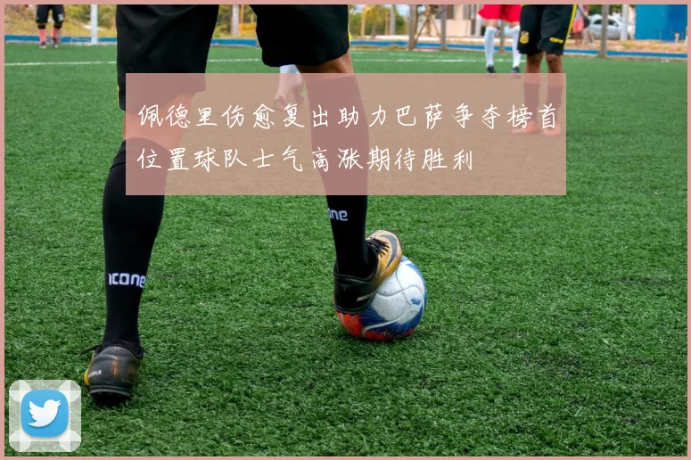 佩德里伤愈复出助力巴萨争夺榜首位置球队士气高涨期待胜利