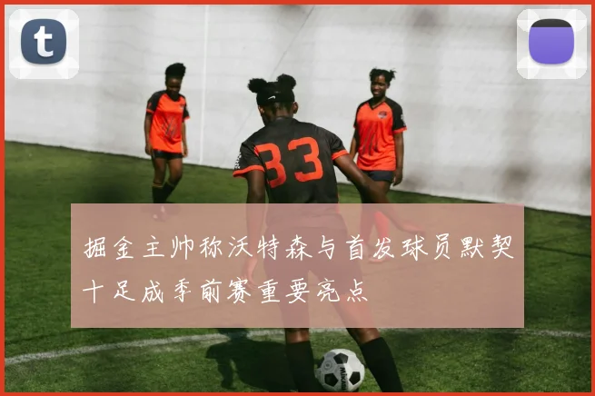 掘金主帅称沃特森与首发球员默契十足成季前赛重要亮点
