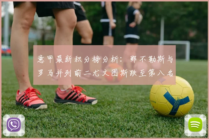 意甲最新积分榜分析：那不勒斯与罗马并列前二尤文图斯跌至第八名