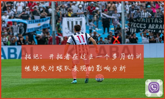 拓记：开拓者在过去一个多月的训练缺失对球队表现的影响分析
