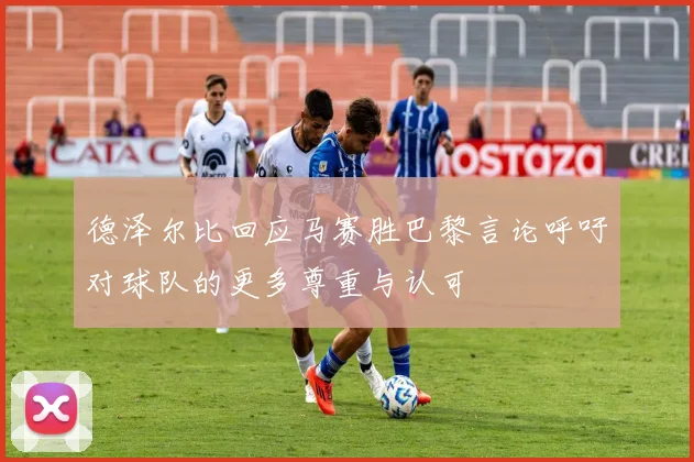 德泽尔比回应马赛胜巴黎言论呼吁对球队的更多尊重与认可
