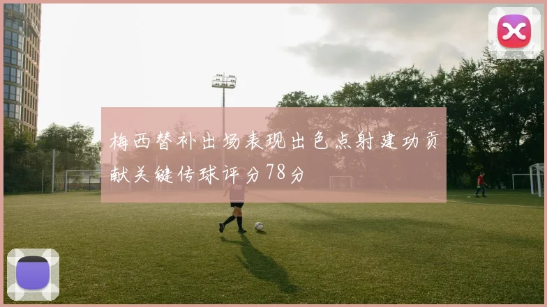 梅西替补出场表现出色点射建功贡献关键传球评分78分
