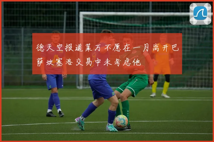 德天空报道莱万不愿在一月离开巴萨坎塞洛交易中未考虑他
