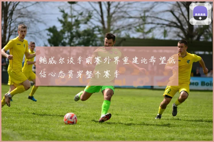 鲍威尔谈季前赛外界重建论希望低估心态贯穿整个赛季