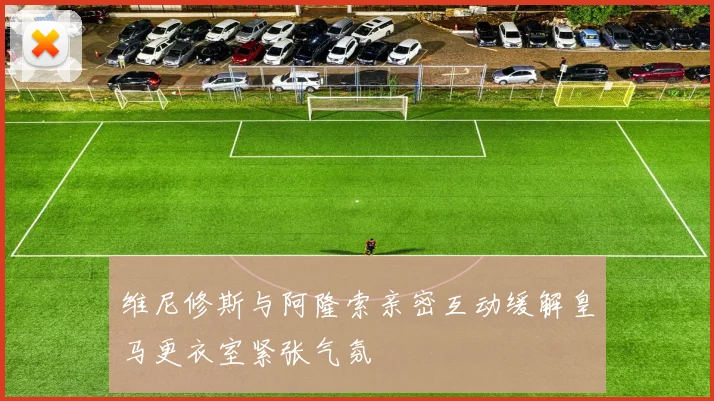 维尼修斯与阿隆索亲密互动缓解皇马更衣室紧张气氛