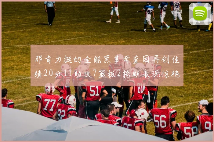 邓肯力挺的全能黑基奇奎因再创佳绩20分11助攻7篮板2抢断表现惊艳