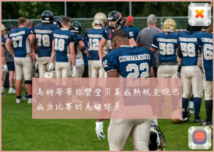 乌姆蒂蒂称赞登贝莱成熟蜕变现已成为比赛的关键球员