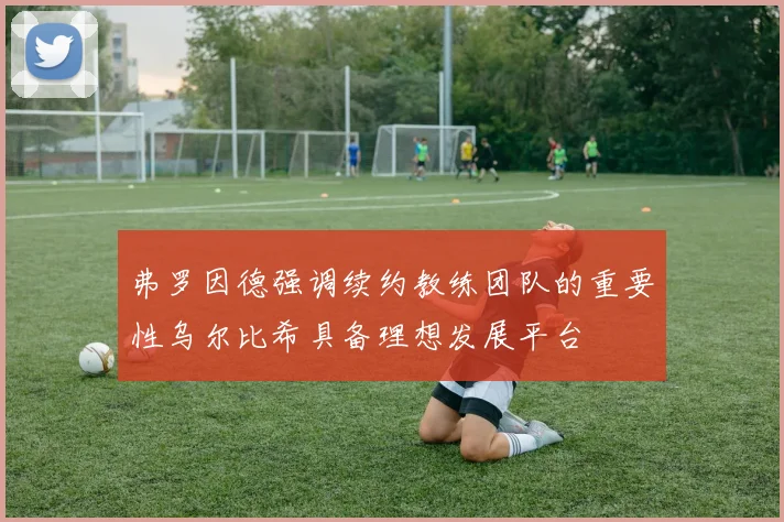 弗罗因德强调续约教练团队的重要性乌尔比希具备理想发展平台