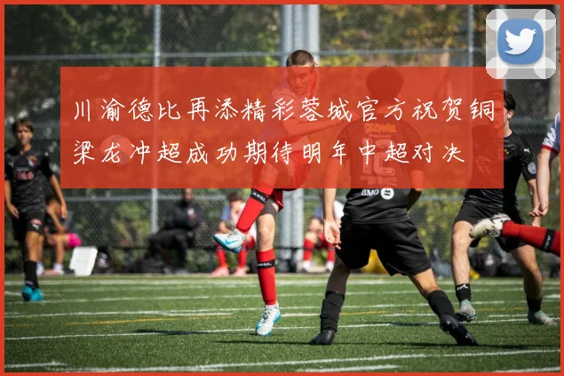 川渝德比再添精彩蓉城官方祝贺铜梁龙冲超成功期待明年中超对决