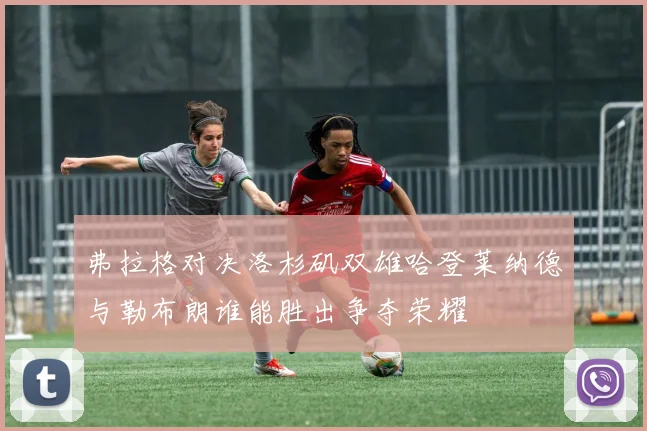 弗拉格对决洛杉矶双雄哈登莱纳德与勒布朗谁能胜出争夺荣耀