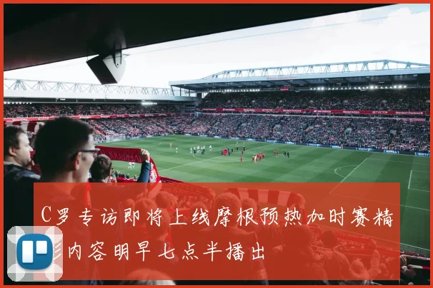 C罗专访即将上线摩根预热加时赛精彩内容明早七点半播出