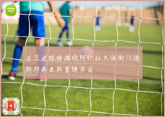 后卫进球榜揭晓阿什拉夫领衔门德斯邓弗里斯紧随其后