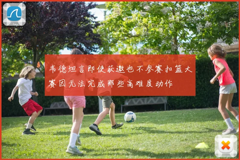 韦德坦言即使获邀也不参赛扣篮大赛因无法完成那些高难度动作