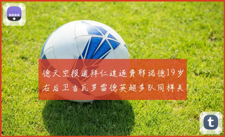 德天空报道拜仁追逐费耶诺德19岁右后卫吉瓦罗雷德英超多队同样关注