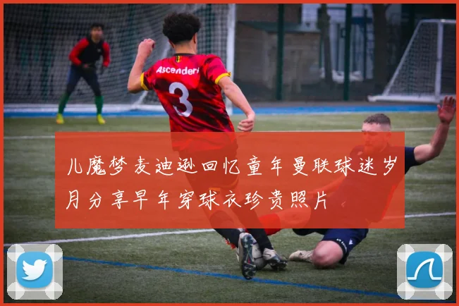 儿魔梦麦迪逊回忆童年曼联球迷岁月分享早年穿球衣珍贵照片