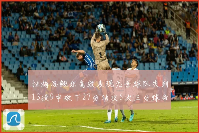 拉梅洛鲍尔高效表现无奈球队失利13投9中砍下27分助攻5次三分球命中率惊人