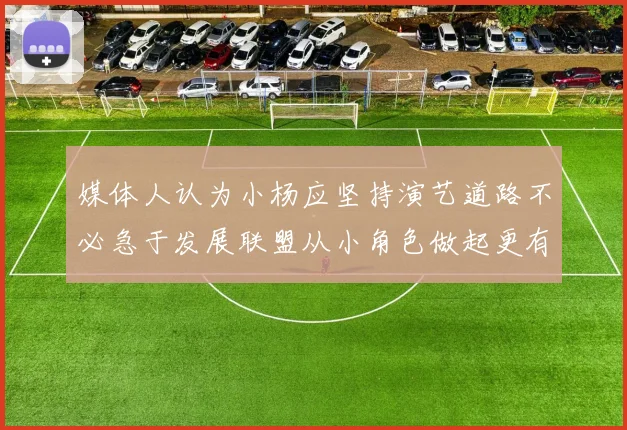 媒体人认为小杨应坚持演艺道路不必急于发展联盟从小角色做起更有前途