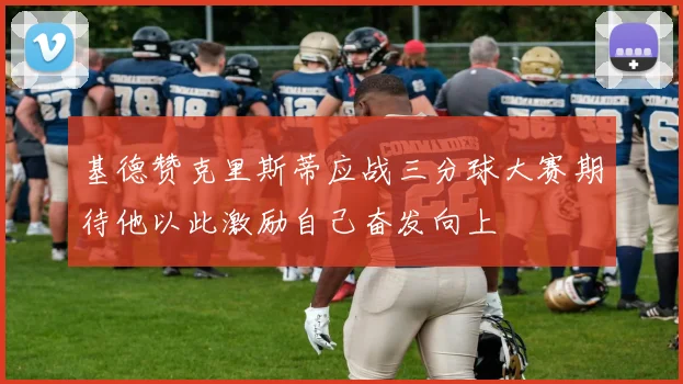 基德赞克里斯蒂应战三分球大赛期待他以此激励自己奋发向上