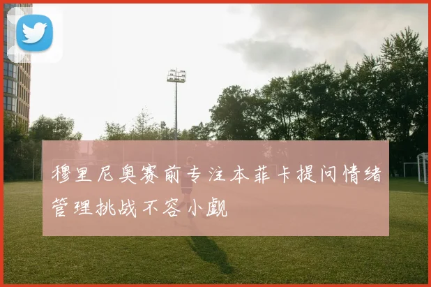 穆里尼奥赛前专注本菲卡提问情绪管理挑战不容小觑