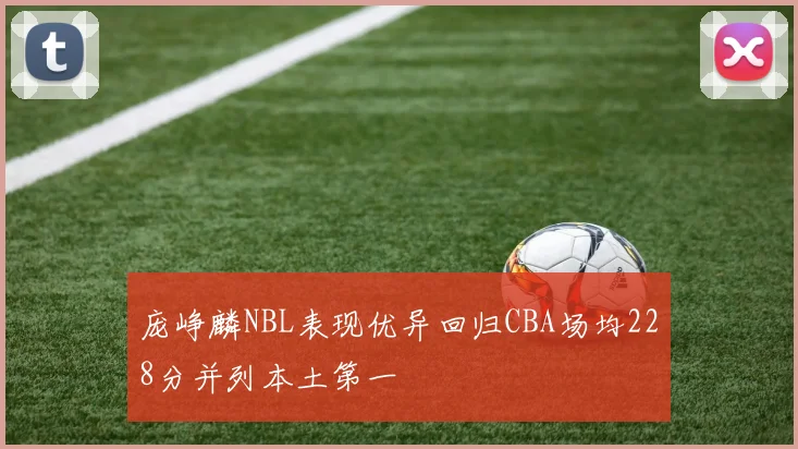 庞峥麟NBL表现优异回归CBA场均228分并列本土第一