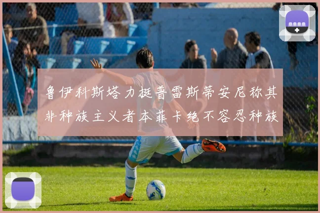鲁伊科斯塔力挺普雷斯蒂安尼称其非种族主义者本菲卡绝不容忍种族歧视