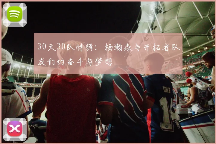 30天30队特辑：杨瀚森与开拓者队友们的奋斗与梦想