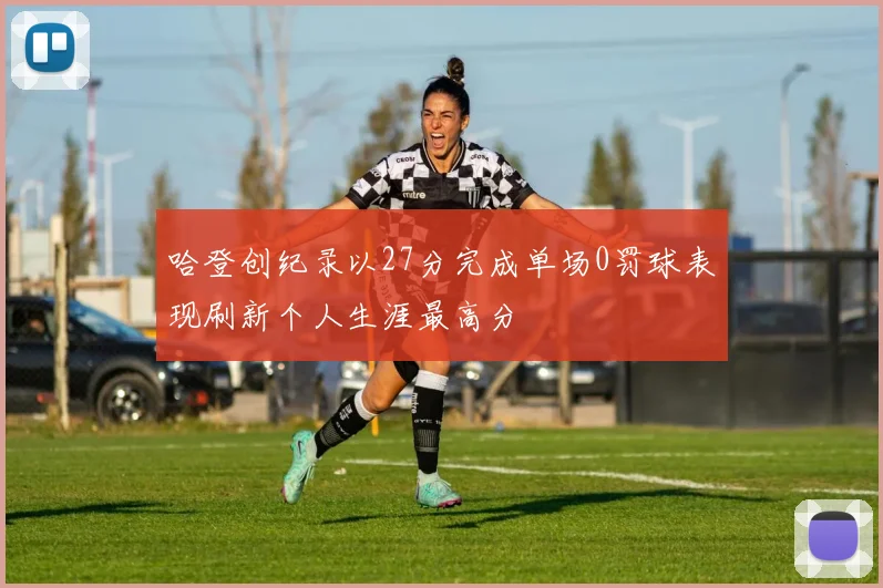 哈登创纪录以27分完成单场0罚球表现刷新个人生涯最高分