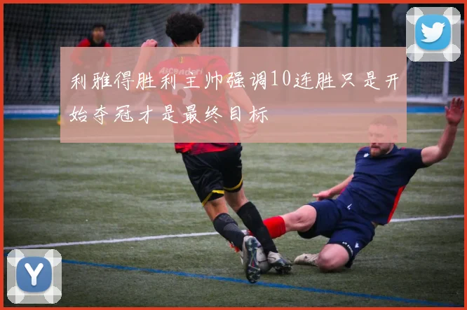 利雅得胜利主帅强调10连胜只是开始夺冠才是最终目标