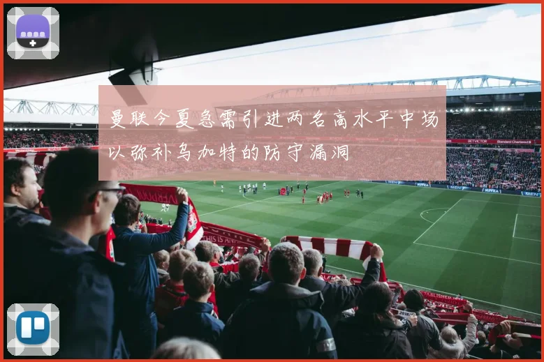 曼联今夏急需引进两名高水平中场以弥补乌加特的防守漏洞