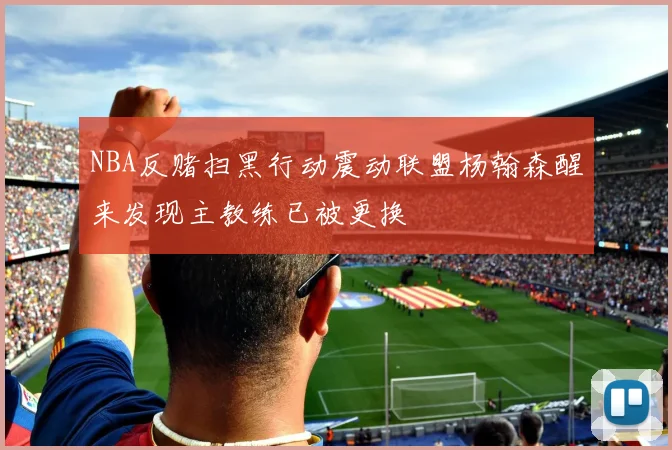 NBA反赌扫黑行动震动联盟杨翰森醒来发现主教练已被更换