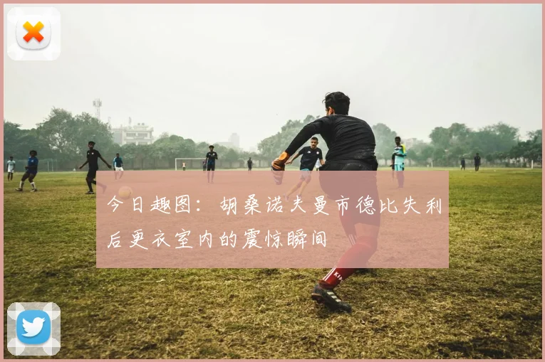 今日趣图：胡桑诺夫曼市德比失利后更衣室内的震惊瞬间
