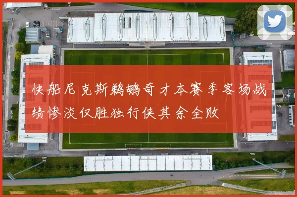 快船尼克斯鹈鹕奇才本赛季客场战绩惨淡仅胜独行侠其余全败
